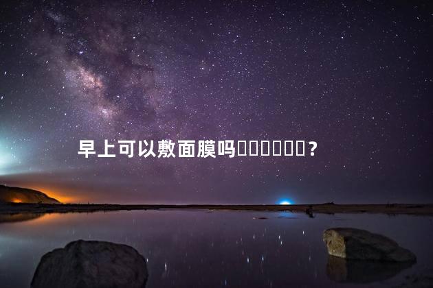 早上可以敷面膜吗？